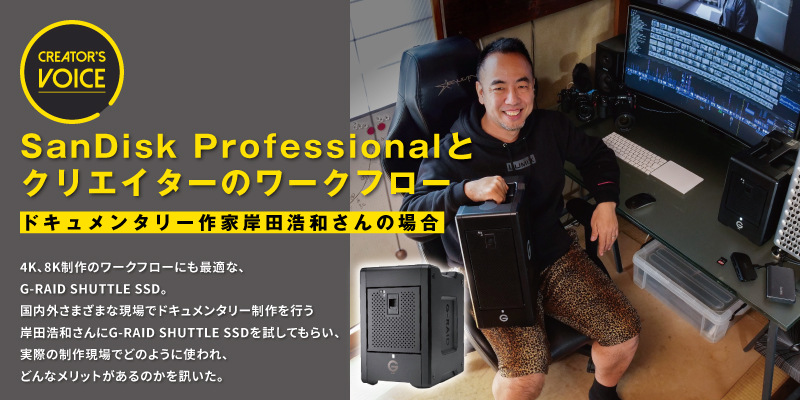 SanDisk Professional とクリエイターのワークフロー〜ドキュメンタリー作家岸田浩和さんの場合