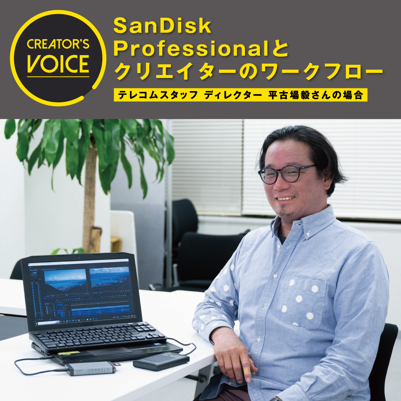 SanDisk Professionalとクリエイターのワークフロー〜テレコムスタッフ ディレクター 平古場毅さんの場合